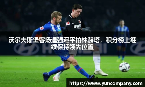 沃尔夫斯堡客场逞强逼平柏林赫塔，积分榜上继续保持领先位置