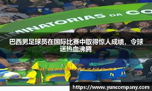 巴西男足球员在国际比赛中取得惊人成绩，令球迷热血沸腾