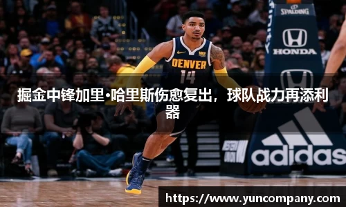 掘金中锋加里·哈里斯伤愈复出，球队战力再添利器
