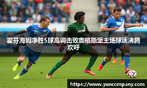 霍芬海姆净胜5球高调击败奥格斯堡主场球迷沸腾欢呼