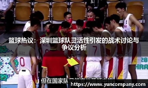 篮球热议：深圳篮球队灵活性引发的战术讨论与争议分析