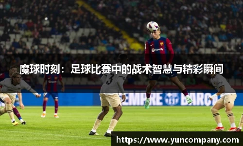 魔球时刻：足球比赛中的战术智慧与精彩瞬间
