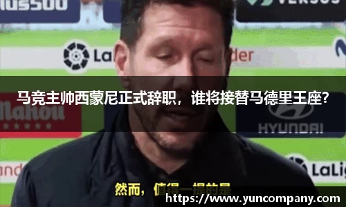 马竞主帅西蒙尼正式辞职，谁将接替马德里王座？