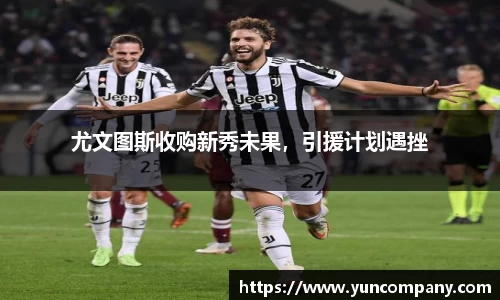 尤文图斯收购新秀未果，引援计划遇挫