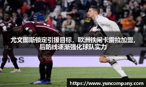 尤文图斯锁定引援目标，欧洲铁闸卡雷拉加盟，后防线逐渐强化球队实力