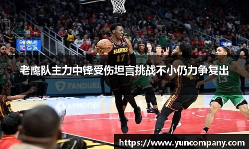 老鹰队主力中锋受伤坦言挑战不小仍力争复出