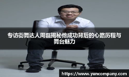 专访街舞达人周磊揭秘他成功背后的心路历程与舞台魅力