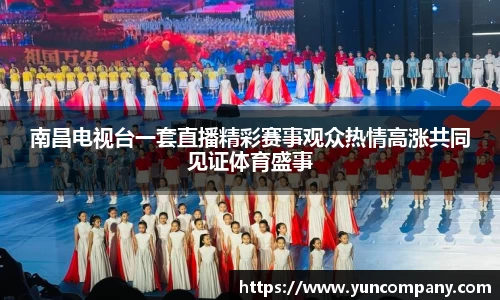 南昌电视台一套直播精彩赛事观众热情高涨共同见证体育盛事