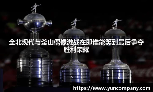 全北现代与釜山偶像激战在即谁能笑到最后争夺胜利荣耀