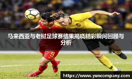 马来西亚与老挝足球赛结果揭晓精彩瞬间回顾与分析