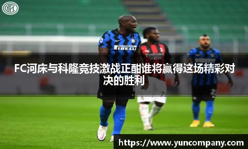 FC河床与科隆竞技激战正酣谁将赢得这场精彩对决的胜利